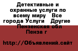 Детективные и охранные услуги по всему миру - Все города Услуги » Другие   . Пензенская обл.,Пенза г.